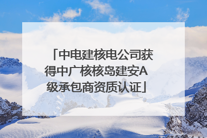 中电建核电公司获得中广核核岛建安A级承包商资质认证