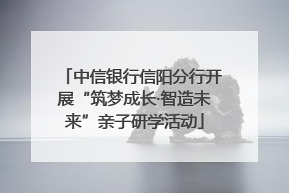 中信银行信阳分行开展“筑梦成长·智造未来”亲子研学活动