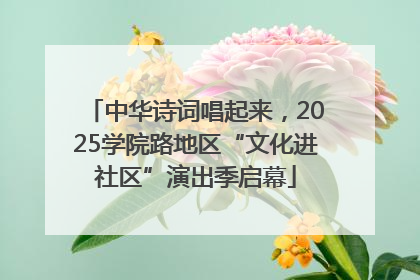 中华诗词唱起来，2025学院路地区“文化进社区”演出季启幕