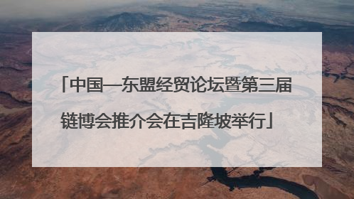 中国—东盟经贸论坛暨第三届链博会推介会在吉隆坡举行