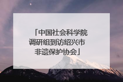 中国社会科学院调研组到访绍兴市非遗保护协会