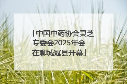 中国中药协会灵芝专委会2025年会在聊城冠县开幕
