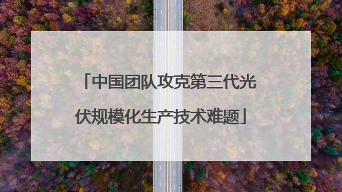 中国团队攻克第三代光伏规模化生产技术难题