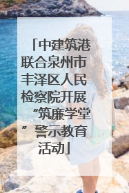 中建筑港联合泉州市丰泽区人民检察院开展“筑廉学堂”警示教育活动