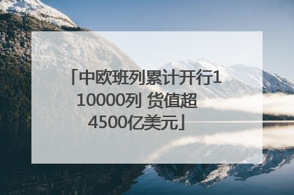 中欧班列累计开行110000列 货值超4500亿美元