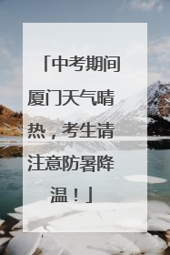 中考期间厦门天气晴热，考生请注意防暑降温！