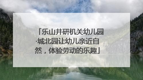 乐山井研机关幼儿园·城北园让幼儿亲近自然，体验劳动的乐趣