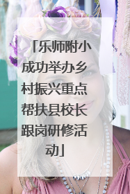 乐师附小成功举办乡村振兴重点帮扶县校长跟岗研修活动