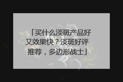 买什么淡斑产品好又效果快？淡斑好评推荐，多边形战士
