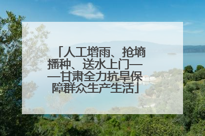 人工增雨、抢墒播种、送水上门——甘肃全力抗旱保障群众生产生活
