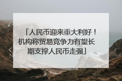 人民币迎来重大利好！机构称贸易竞争力有望长期支撑人民币走强