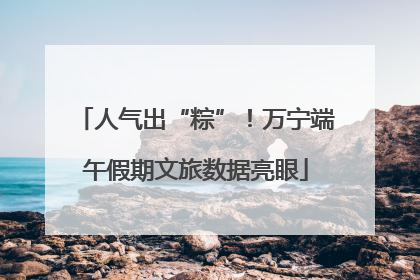 人气出“粽”！万宁端午假期文旅数据亮眼