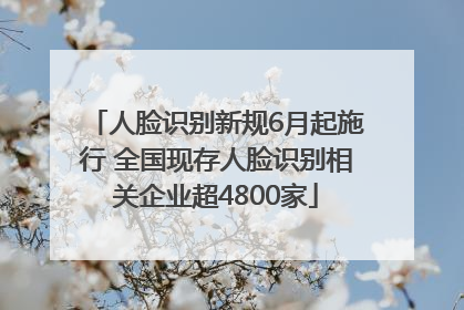 人脸识别新规6月起施行 全国现存人脸识别相关企业超4800家