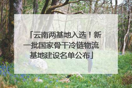 云南两基地入选！新一批国家骨干冷链物流基地建设名单公布