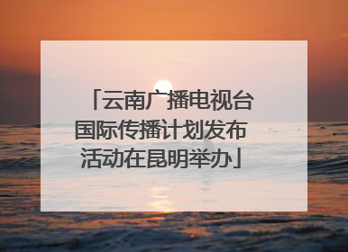 云南广播电视台国际传播计划发布活动在昆明举办