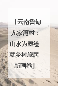 云南鲁甸尤家湾村：山水为墨绘就乡村旅居新画卷