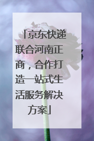 京东快递联合河南正商，合作打造一站式生活服务解决方案