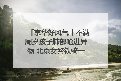 京华好风气｜不满周岁孩子肺部呛进异物 北京女警铁骑一路警灯护送