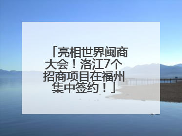 亮相世界闽商大会！洛江7个招商项目在福州集中签约！