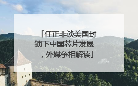 任正非谈美国封锁下中国芯片发展，外媒争相解读