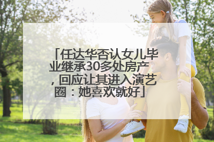 任达华否认女儿毕业继承30多处房产，回应让其进入演艺圈：她喜欢就好