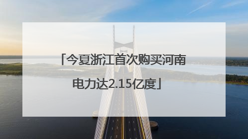 今夏浙江首次购买河南电力达2.15亿度