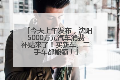 今天上午发布，沈阳5000万元汽车消费补贴来了！买新车、二手车都能领！