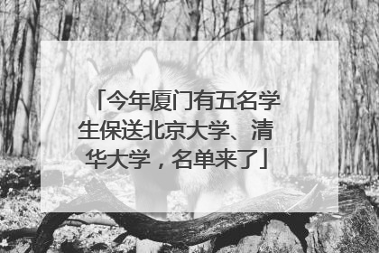 今年厦门有五名学生保送北京大学、清华大学，名单来了
