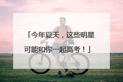 今年夏天，这些明星可能和你一起高考！