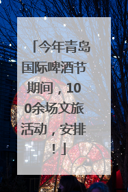 今年青岛国际啤酒节期间，100余场文旅活动，安排！