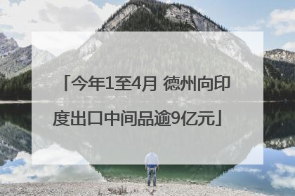 今年1至4月 德州向印度出口中间品逾9亿元