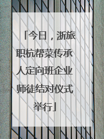 今日，浙旅职杭帮菜传承人定向班企业师徒结对仪式举行