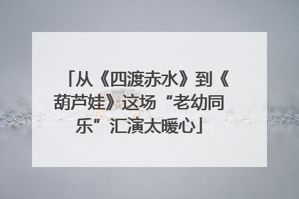 从《四渡赤水》到《葫芦娃》这场“老幼同乐”汇演太暖心