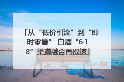 从“低价引流”到“即时零售” 白酒“6·18”渠道融合再提速