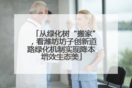 从绿化树“搬家”，看潍坊坊子创新道路绿化机制实现降本增效生态美