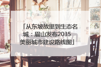 从东坡故里到生态名城：眉山发布2035美丽城市建设路线图