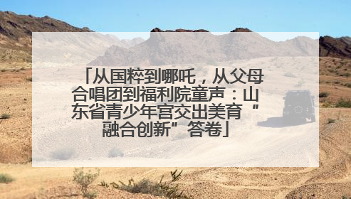 从国粹到哪吒，从父母合唱团到福利院童声：山东省青少年宫交出美育“融合创新”答卷