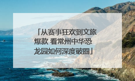 从赛事狂欢到文旅爆款 看常州中华恐龙园如何深度破圈