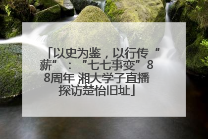 以史为鉴，以行传“薪”：“七七事变”88周年 湘大学子直播探访楚怡旧址