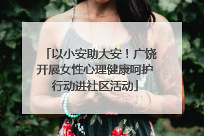 以小安助大安！广饶开展女性心理健康呵护行动进社区活动