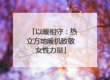 以暖相守：热立方地暖机致敬女性力量