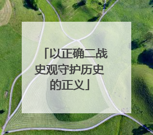 以正确二战史观守护历史的正义