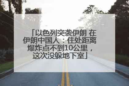 以色列突袭伊朗 在伊朗中国人：住处距离爆炸点不到10公里，这次没躲地下室