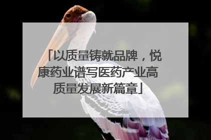 以质量铸就品牌，悦康药业谱写医药产业高质量发展新篇章