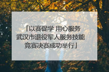 以赛促学 用心服务 武汉市退役军人服务技能竞赛决赛成功举行