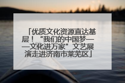 优质文化资源直达基层！“我们的中国梦——文化进万家”文艺展演走进济南市莱芜区