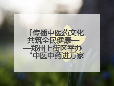 传播中医药文化 共筑全民健康——郑州上街区举办“中医中药进万家”活动