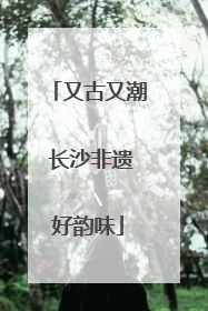 又古又潮 长沙非遗好韵味