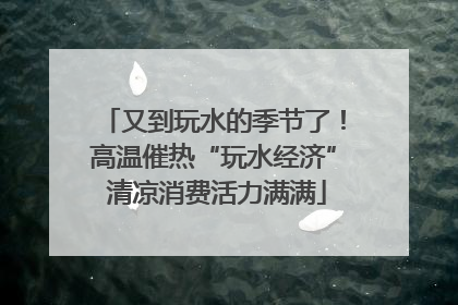 又到玩水的季节了！高温催热“玩水经济” 清凉消费活力满满
