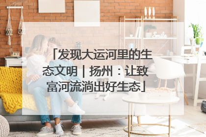 发现大运河里的生态文明｜扬州：让致富河流淌出好生态